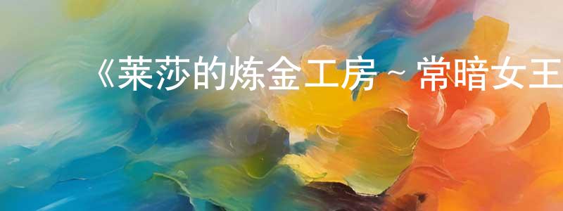 仇燕燕发布《莱莎的炼金工房~常暗女王与秘密藏身处~》详情介绍_莱莎的炼金工房~常暗女王与秘密藏身处~已完结在线观看_莱莎的炼金工房~常暗女王与秘密藏身处~迅雷下载_日漫